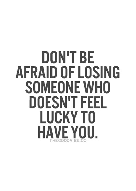 Dont Be Afraid Of Losing Someone Who Doesnt Feel Lucky To Have You