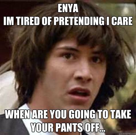 Enya Im Tired Of Pretending I Care When Are You Going To Take Your Pants Off Conspiracy