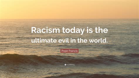 Pope Francis Quote Racism Today Is The Ultimate Evil In
