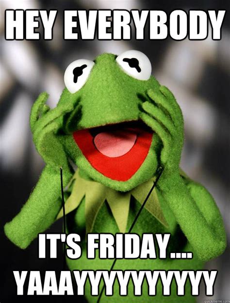 Hey Everybody Its Friday Yaaayyyyyyyyyy Friday Kermit Quickmeme