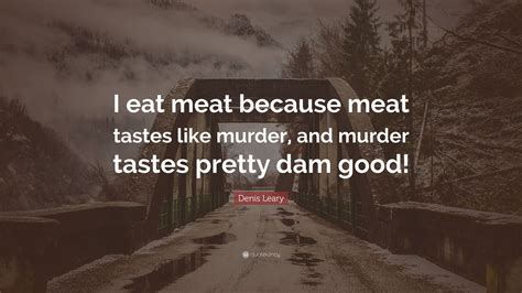 Denis Leary Quote I Eat Meat Because Meat Tastes Like Murder And