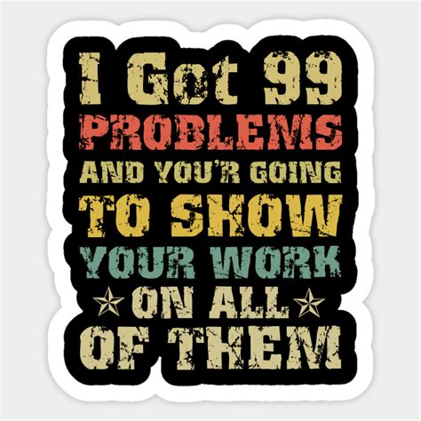 I Got 99 Problems Show Your Work Funny Math Teacher T T Shirt I
