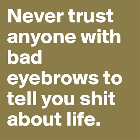 Never Trust Anyone With Bad Eyebrows To Tell You Shit About Life