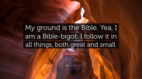 John Wesley Quote My Ground Is The Bible Yea I Am A Bible Bigot I