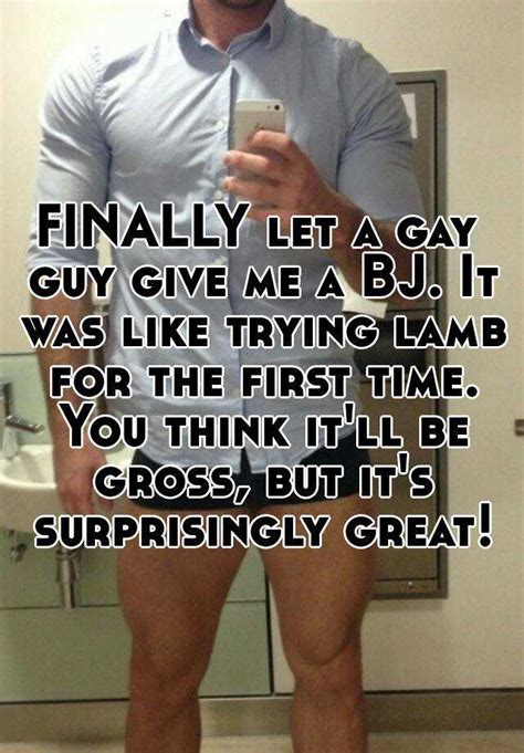 Finally Let A Gay Guy Give Me A Bj It Was Like Trying Lamb For The First Time You Think It Ll