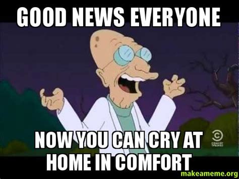 Good News Everyone Now You Can Cry At Home In Comfort Make A Meme
