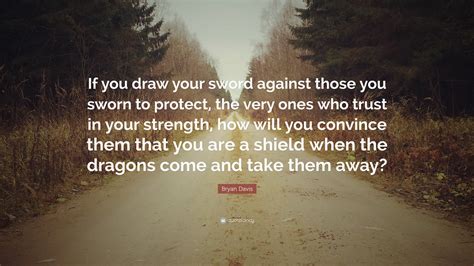 Bryan Davis Quote “if You Draw Your Sword Against Those You Sworn To Protect The Very Ones Who