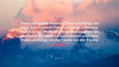 First, the history of rumsfeld's unknown knowns. Donald Rumsfeld Quote: "There are known knowns. These are things we know that we know. There are ...