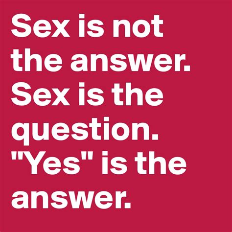 sex is not the answer sex is the question yes is the answer post by marisa95 on boldomatic
