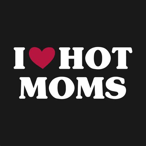 I Love Hot Moms I Love Hot Moms T Shirt Teepublic