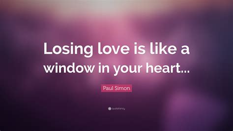 Paul Simon Quote “losing Love Is Like A Window In Your Heart”