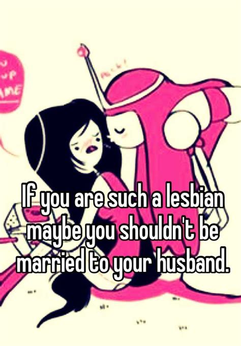 if you are such a lesbian maybe you shouldn t be married to your husband