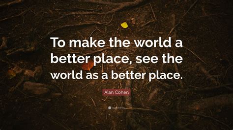 Alan Cohen Quote To Make The World A Better Place See The World As A Better Place