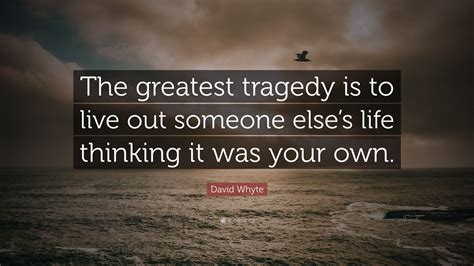 David Whyte Quote The Greatest Tragedy Is To Live Out Someone Elses