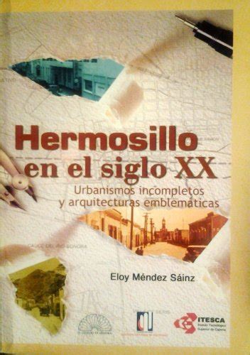 Hermosillo En El Siglo Xx Urbanismos Incompletos Y Arquitecturas