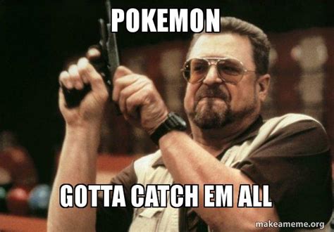 Pokemon Gotta Catch Em All Am I The Only One Make A Meme