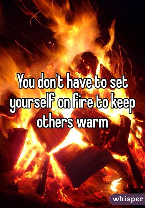 What does it even mean to set yourself on put out the fire! You don't have to set yourself on fire to keep others warm