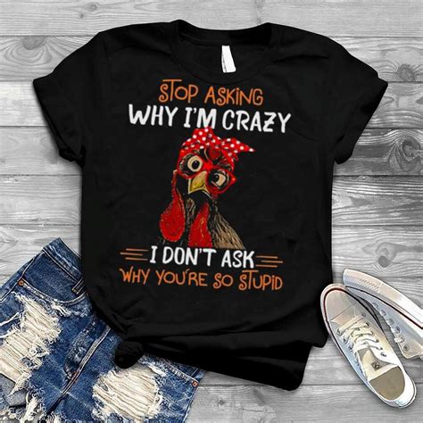 Chicken Stop Asking Why Im Crazy I Dont Ask Why Youre Stupid 2022 Shirt