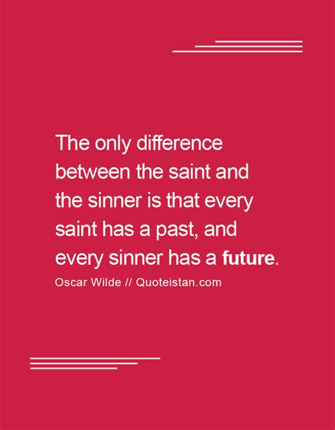 Augustine — 'there is no saint without a past, no sinner without a future.'. The only difference between the saint and the sinner is that every saint has a past, and every ...