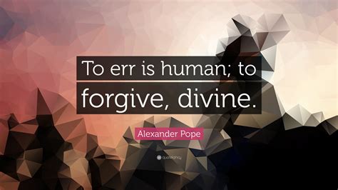 The humans were overwhelmed after a week and the arnellians managed to set up two proper layers of defense within the next month. Alexander Pope Quote: "To err is human; to forgive, divine ...