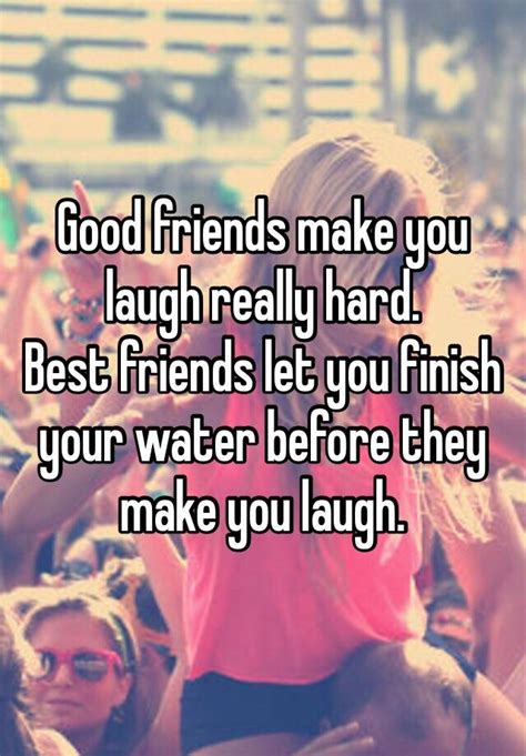 Good Friends Make You Laugh Really Hard Best Friends Let You Finish
