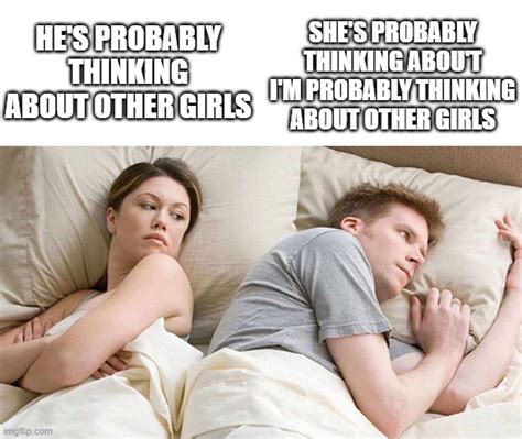 he s probably thinking about other girls imgflip