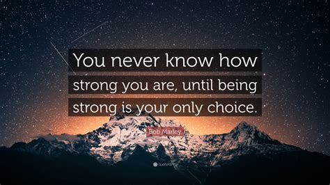 Quotes › authors › b › bob marley › you never know how strong you. Bob Marley Quote: "You never know how strong you are, until being strong is your only choice ...