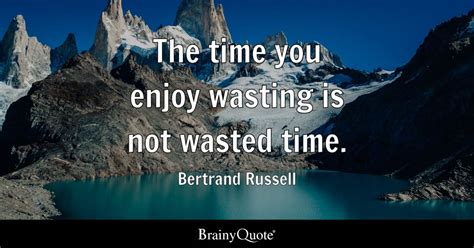 The Time You Enjoy Wasting Is Not Wasted Time Bertrand Russell