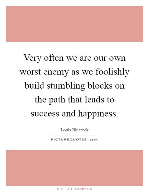 Very Often We Are Our Own Worst Enemy As We Foolishly Build