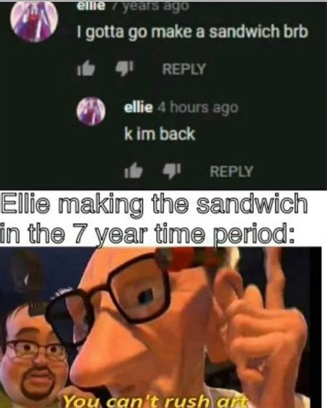 I Gotta Go Make A Sandwich Brb Ellie Im Back Ellie Making The Sandwich In The 7 Year Time Period