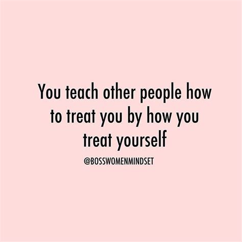 You Teach Other People How To Treat You By How You Treat Yourself With