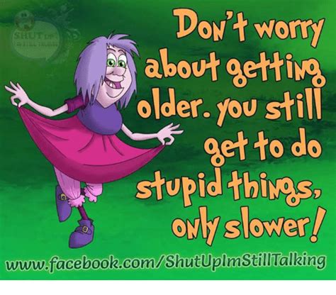 Don T Worry Shut Up About Qettim Older You Still Get To Do Stupid Thi