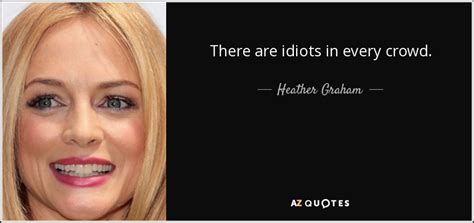 Heather Graham Quote There Are Idiots In Every Crowd