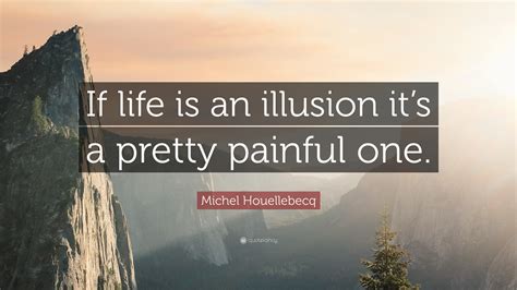 Michel Houellebecq Quote “if Life Is An Illusion Its A Pretty Painful