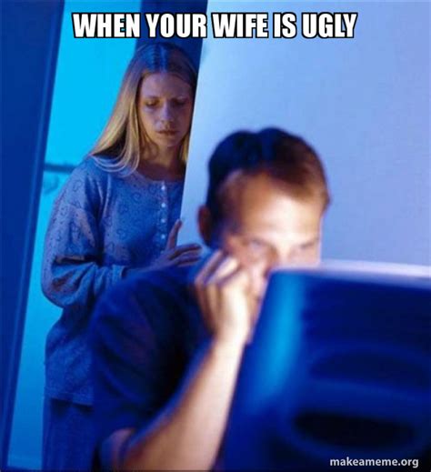 When Your Wife Is Ugly Redditors Wife Make A Meme
