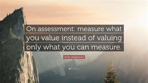 Maybe you would like to learn more about one of these? Andy Hargreaves Quote: "On assessment: measure what you ...
