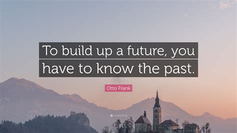Otto Frank Quote To Build Up A Future You Have To Know The Past
