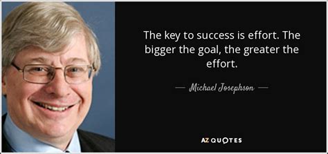 Michael Josephson Quote The Key To Success Is Effort The Bigger The