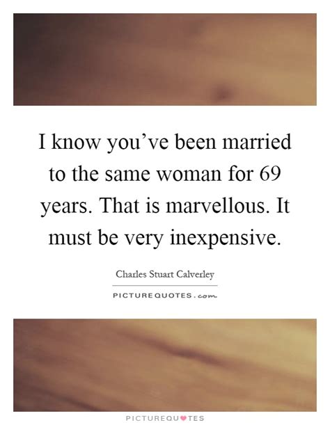 I Know You Ve Been Married To The Same Woman For 69 Years That Picture Quotes