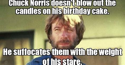 Chuck Norris Doesn T Blow Out The Candles On His Birthday Cake He Suffocates Them With The