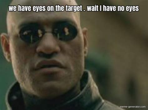 We Have Eyes On The Target Wait I Have No Eyes Meme Generator