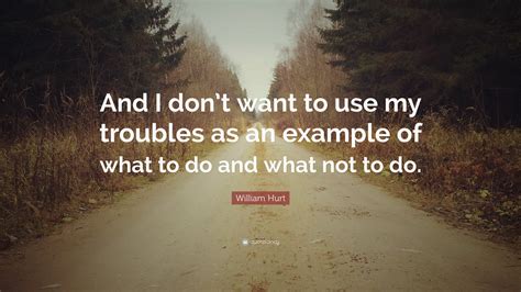 William Hurt Quote “and I Dont Want To Use My Troubles As An Example