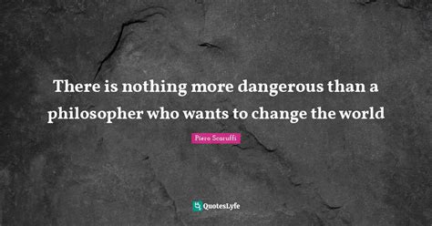 There Is Nothing More Dangerous Than A Philosopher Who Wants To Change