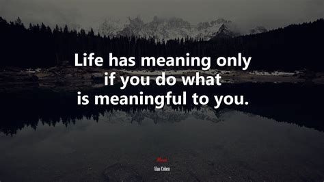 631903 Life Has Meaning Only If You Do What Is Meaningful To You