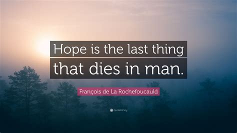 As such, they know how difficult life can be and which important role the concept of hope plays. François de La Rochefoucauld Quote: "Hope is the last thing that dies in man." (12 wallpapers ...