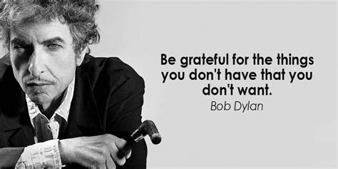 Be Grateful For The Things You Dont Have That You Dont Want Bob Dylan Quote
