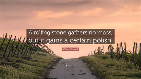 Oliver Herford Quote A Rolling Stone Gathers No Moss But It Gains A