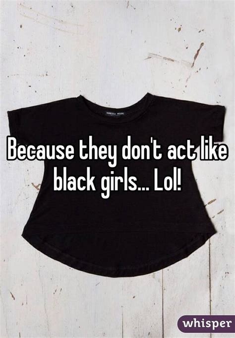 Because They Don T Act Like Black Girls Lol