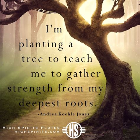 “i m planting a tree to teach me to gather strength from my deepest roots ” ― andrea koehle
