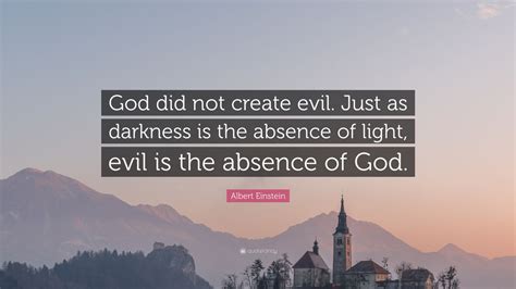 If god withdrawn the source from which the sun tap its light, then we are in trouble. Albert Einstein Quote: "God did not create evil. Just as darkness is the absence of light, evil ...